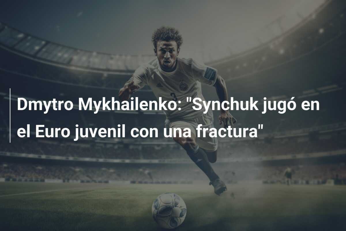 Dmytro Mykhailenko: "Synchuk jugó en el Euro juvenil con una fractura"