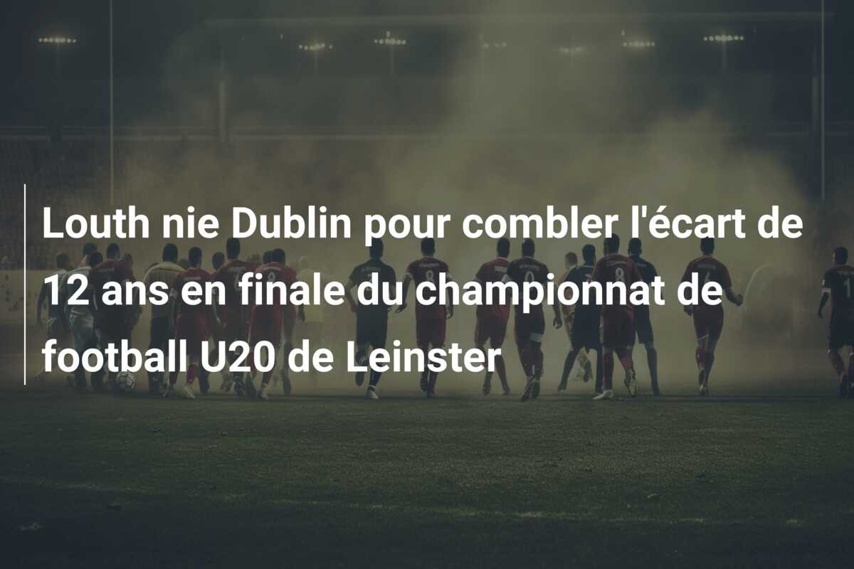 Louth nie Dublin pour combler l’écart de 12 ans en finale du championnat de football U20 de Leinster