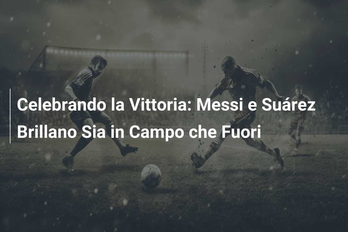 Celebrando la Vittoria: Messi e Suárez Brillano Sia in Campo che Fuori