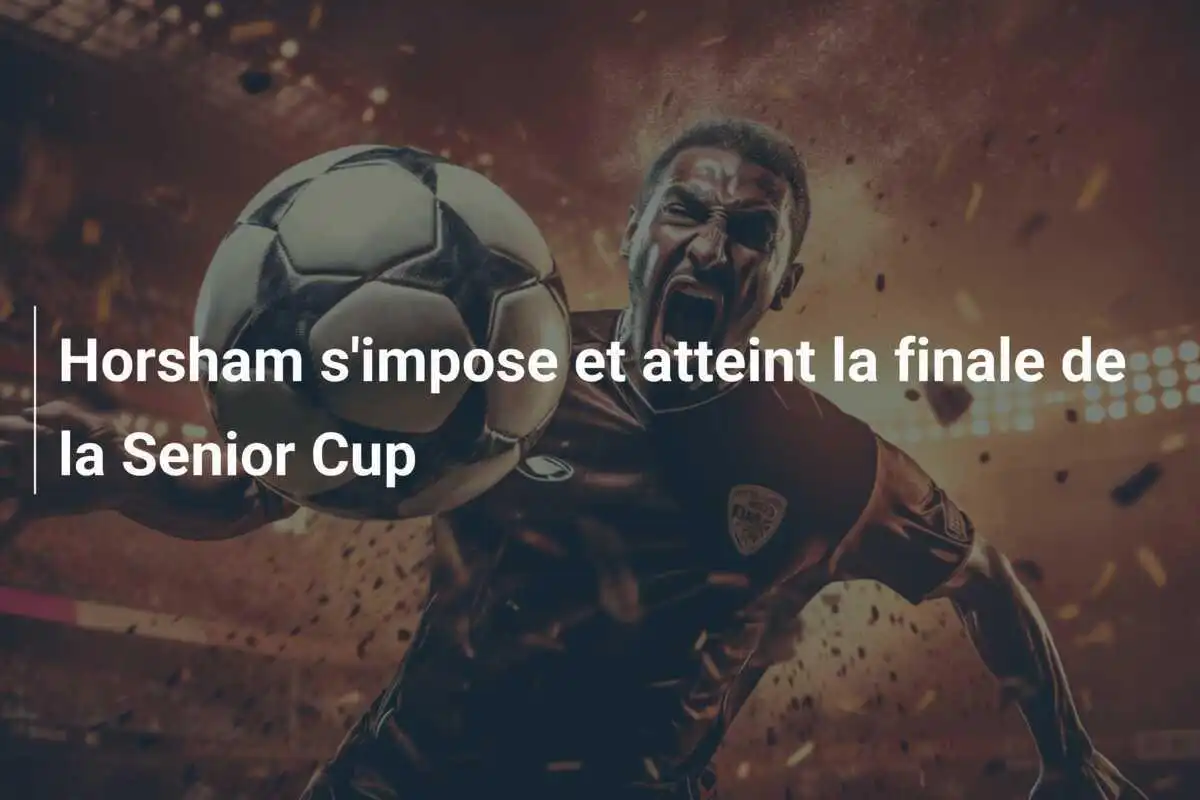 Horsham s'impose et atteint la finale de la Senior Cup