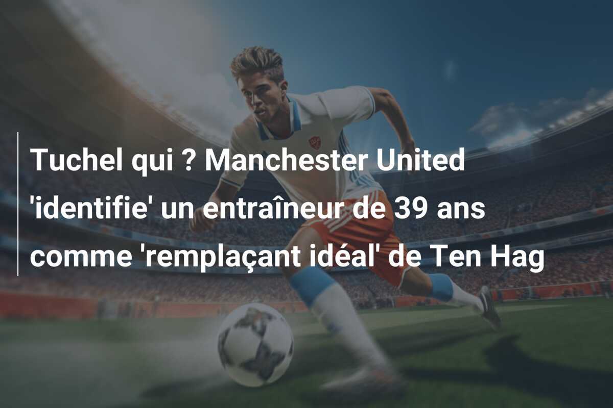 Tuchel qui ? Manchester United 'identifie' un entraîneur de 39 ans comme 'remplaçant idéal' de Ten Hag