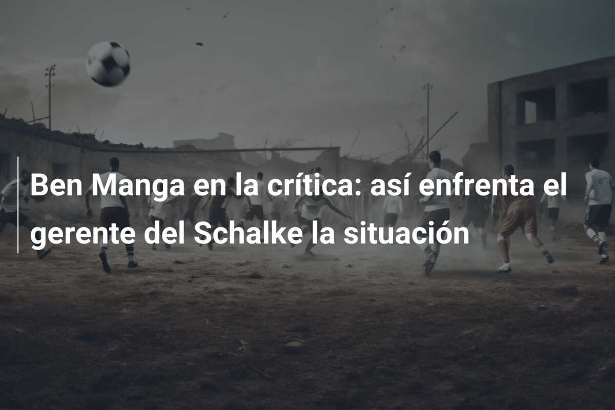 Ben Manga en la crítica: así enfrenta el gerente del Schalke la situación