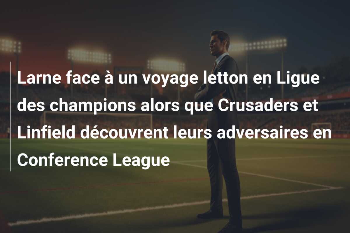 Larne face à un voyage letton en Ligue des champions alors que Crusaders et Linfield découvrent leurs adversaires en Conference League