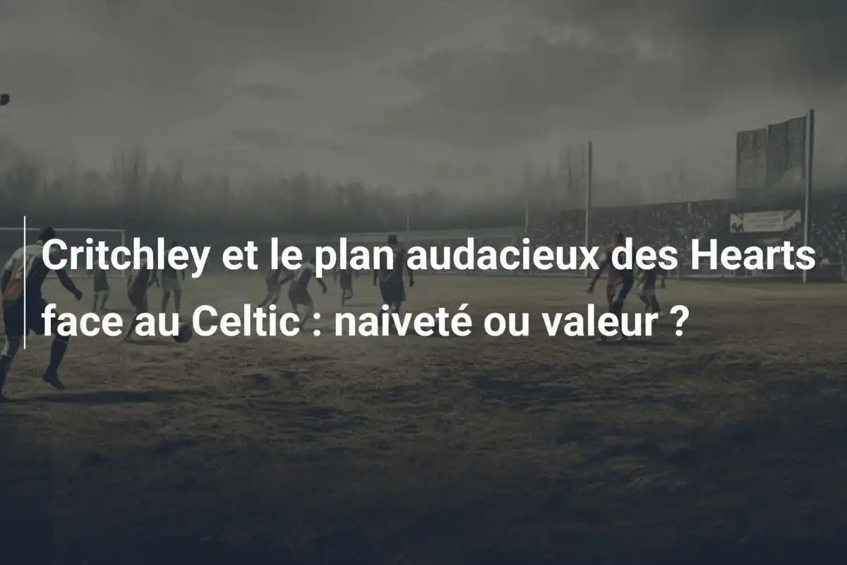 Critchley et le plan audacieux des Hearts face au Celtic : naiveté ou valeur ?