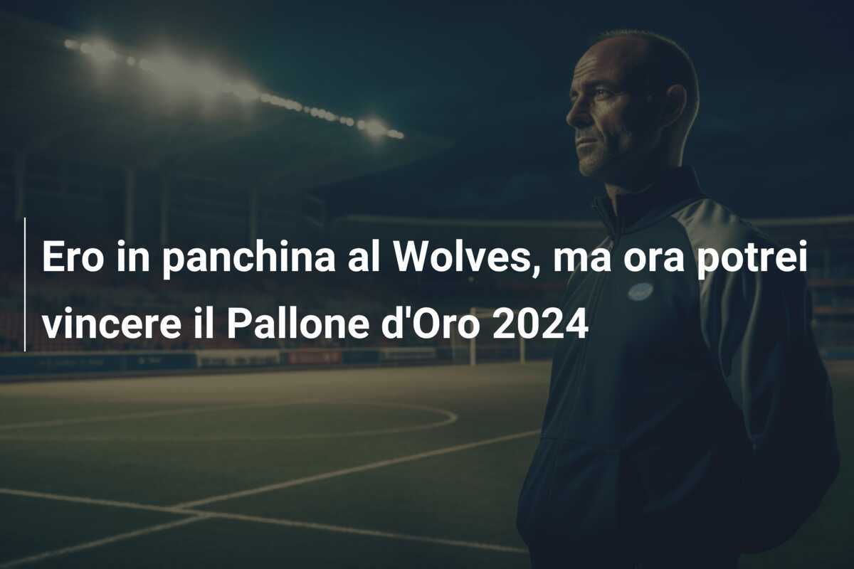 Ero in panchina al Wolves, ma ora potrei vincere il Pallone d'Oro 2024