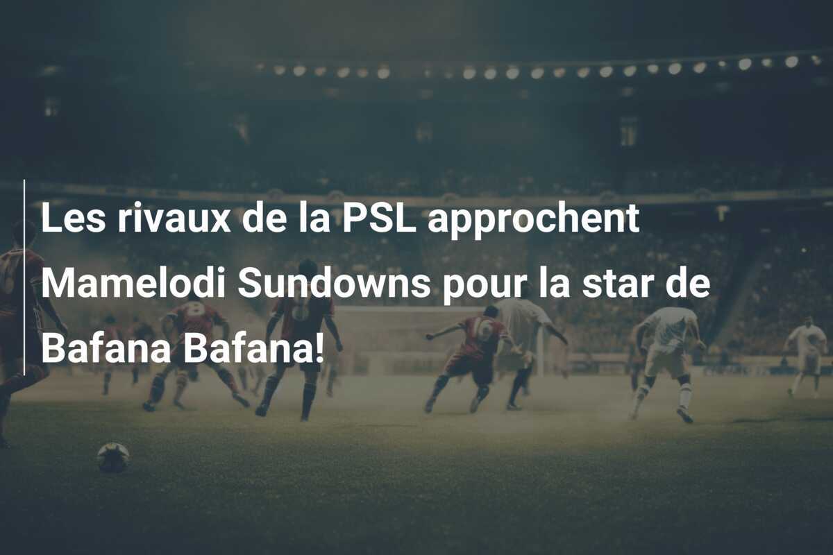 Les rivaux de la PSL approchent Mamelodi Sundowns pour la star de Bafana Bafana!