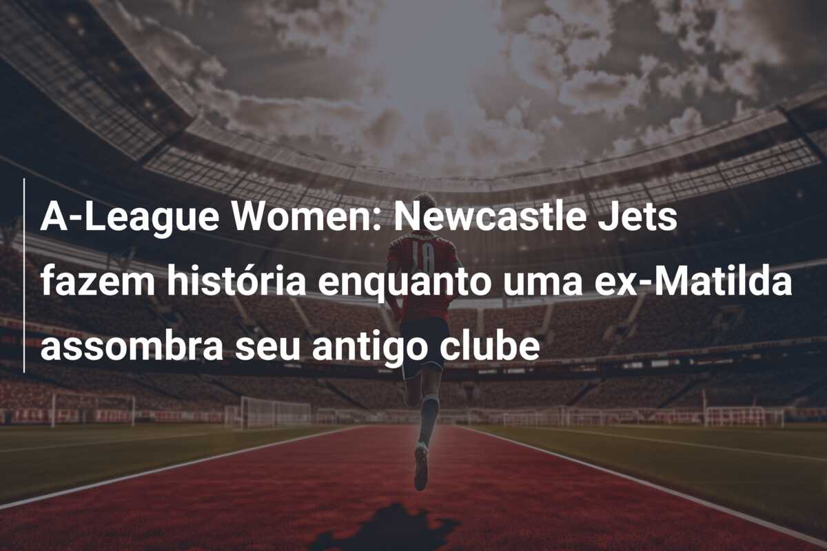 A-League Women: Newcastle Jets fazem história enquanto uma ex-Matilda assombra seu antigo clube