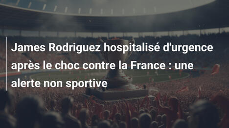 James Rodriguez hospitalisé d'urgence après le choc contre la France : une alerte non sportive