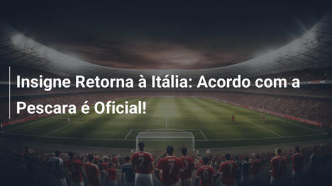 Insigne Retorna à Itália: Acordo com a Pescara é Oficial!