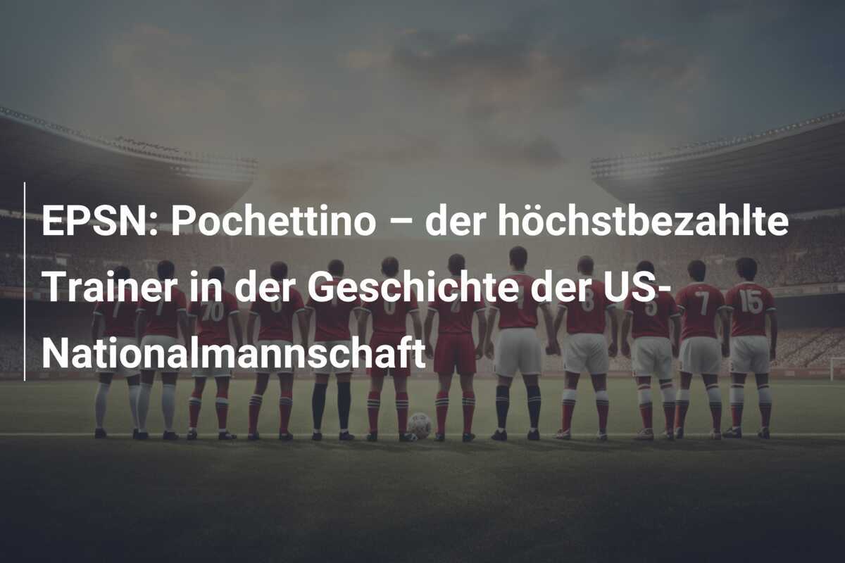 EPSN: Pochettino – der höchstbezahlte Trainer in der Geschichte der US-Nationalmannschaft
