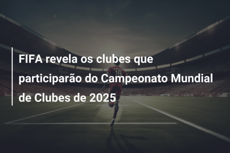 FIFA revela os clubes que participarão do Campeonato Mundial de Clubes de  2025 