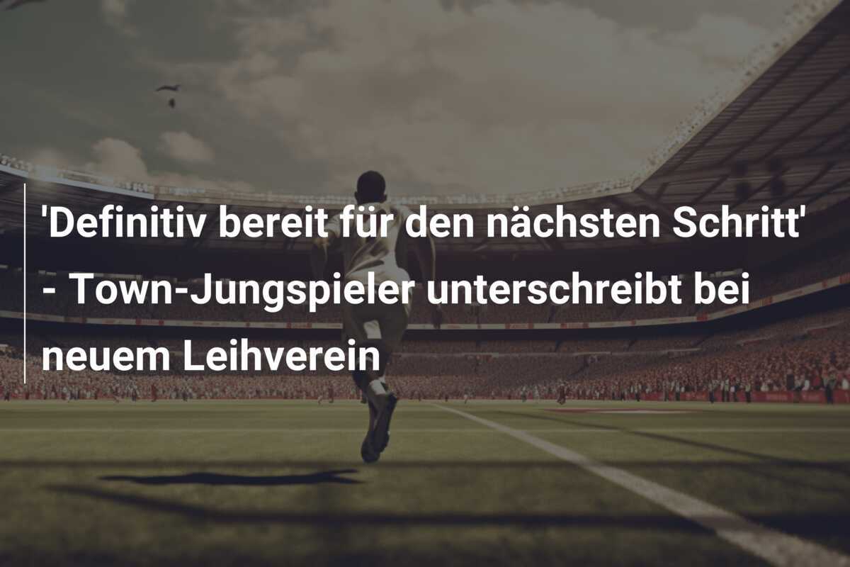 'Definitiv bereit für den nächsten Schritt' - Town-Jungspieler unterschreibt bei neuem Leihverein