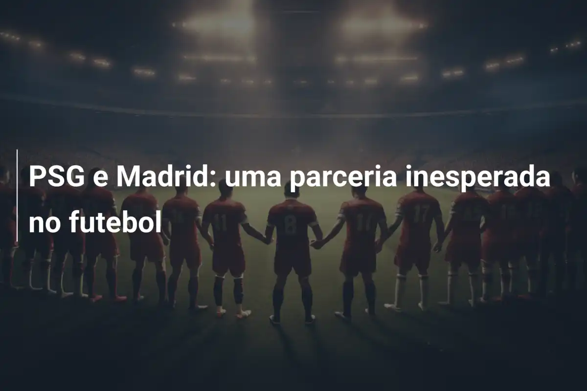 PSG e Madrid: uma parceria inesperada no futebol