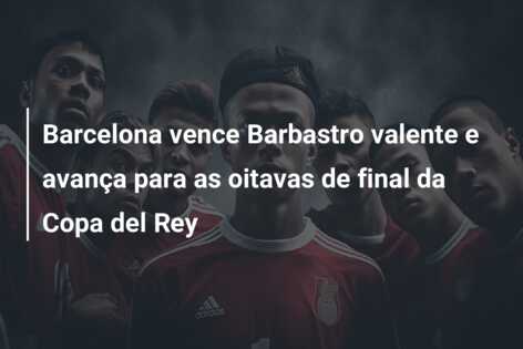 Barcelona vence Barbastro valente e avança para as oitavas de final da Copa del Rey