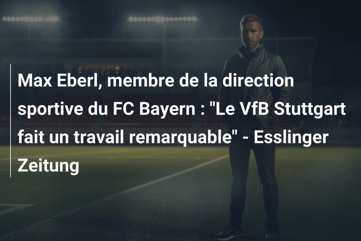 Max Eberl, membre de la direction sportive du FC Bayern : "Le VfB Stuttgart fait un travail remarquable" - Esslinger Zeitung