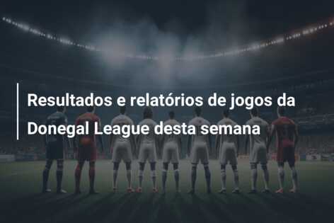 Resultados e relatórios de jogos da Donegal League desta semana