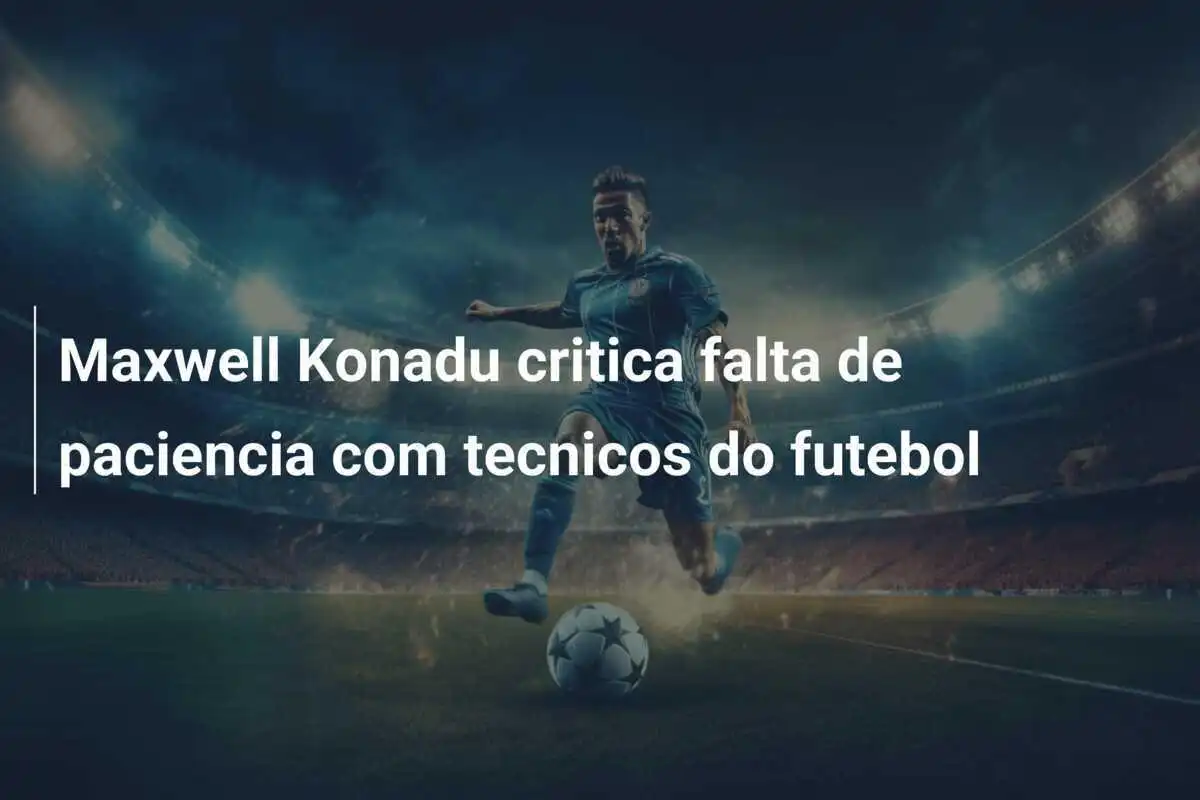 Maxwell Konadu critica falta de paciencia com tecnicos do futebol