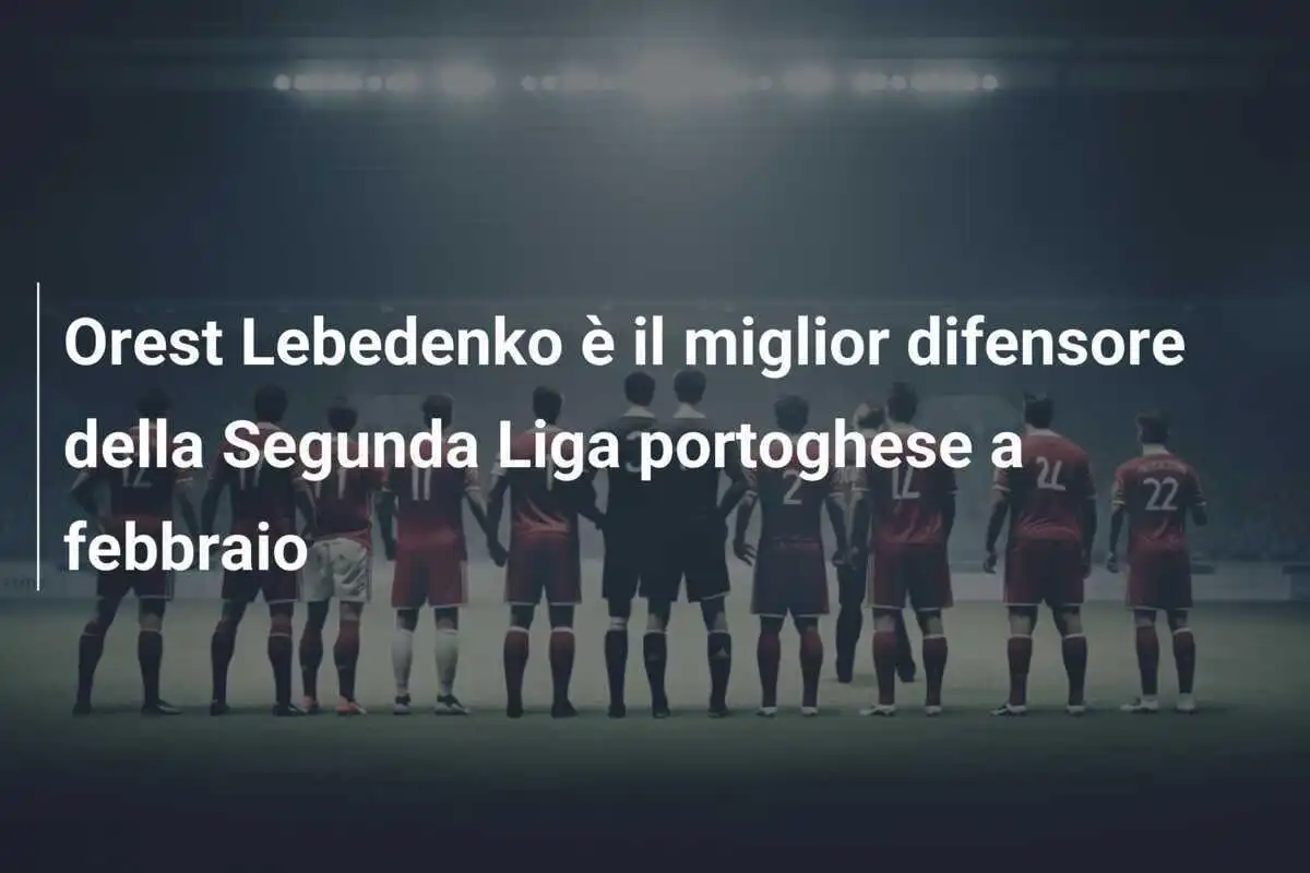 Orest Lebedenko è il miglior difensore della Segunda Liga portoghese a febbraio