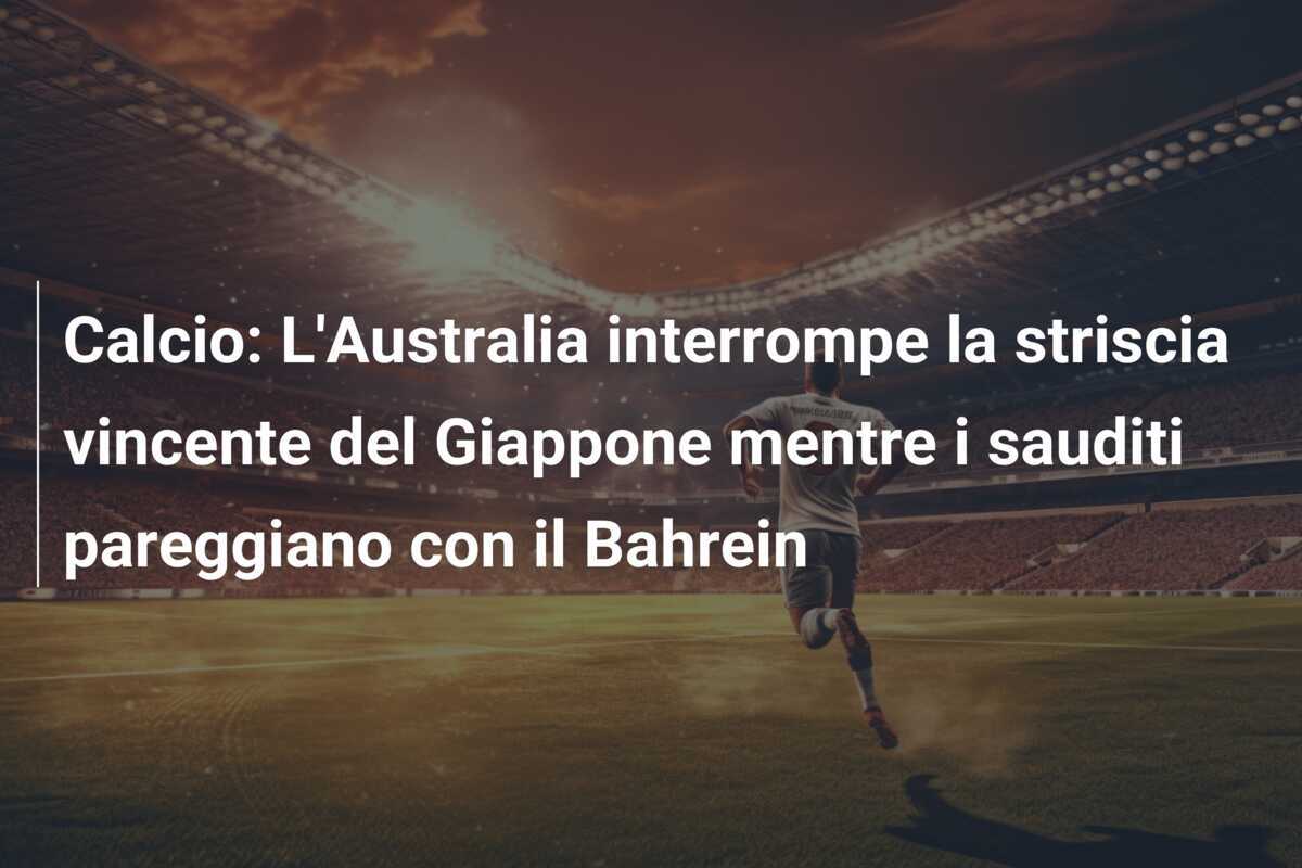 Calcio: L'Australia interrompe la striscia vincente del Giappone mentre i sauditi pareggiano con il Bahrein