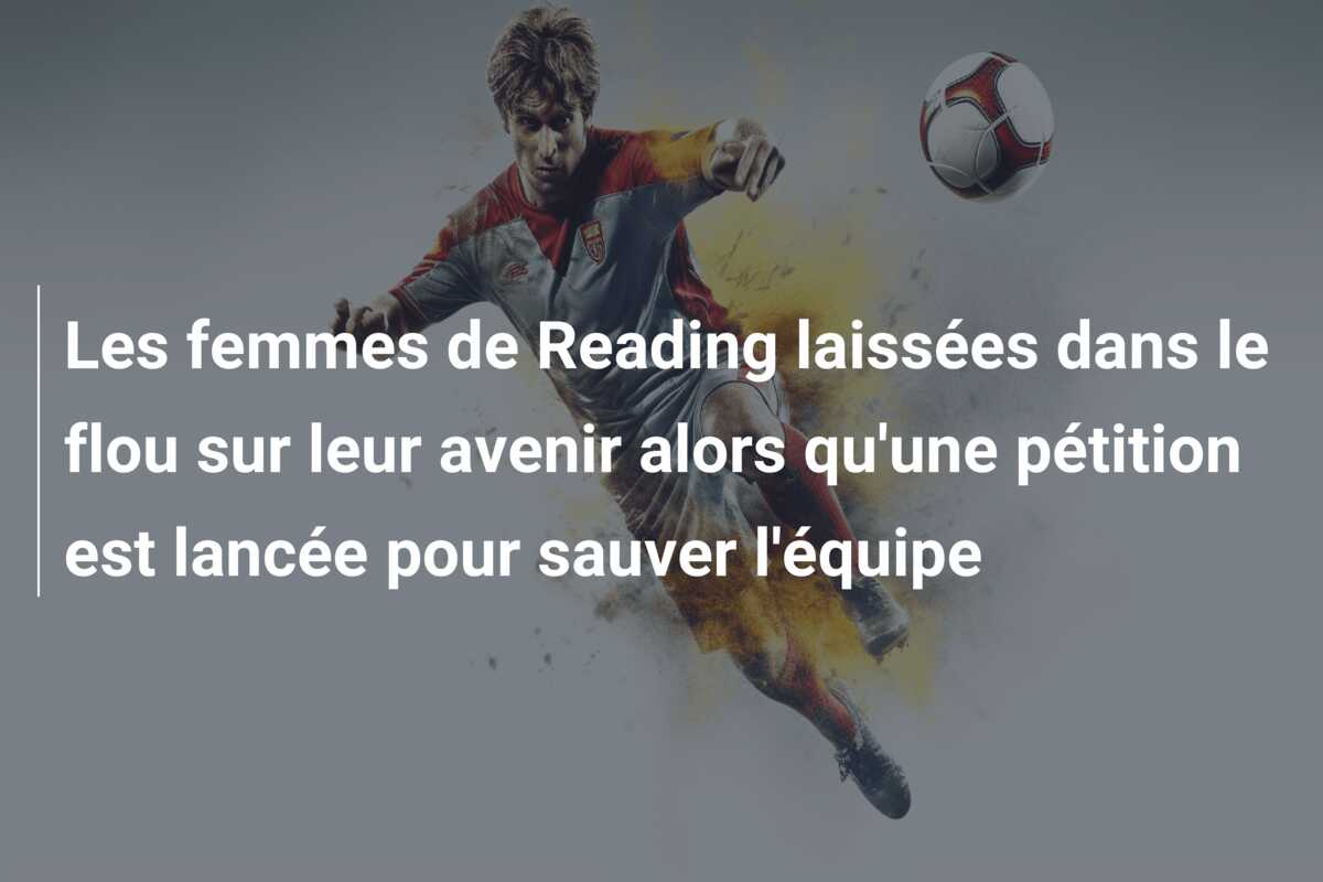 Les femmes de Reading laissées dans le flou sur leur avenir alors qu’une pétition est lancée pour sauver l’équipe