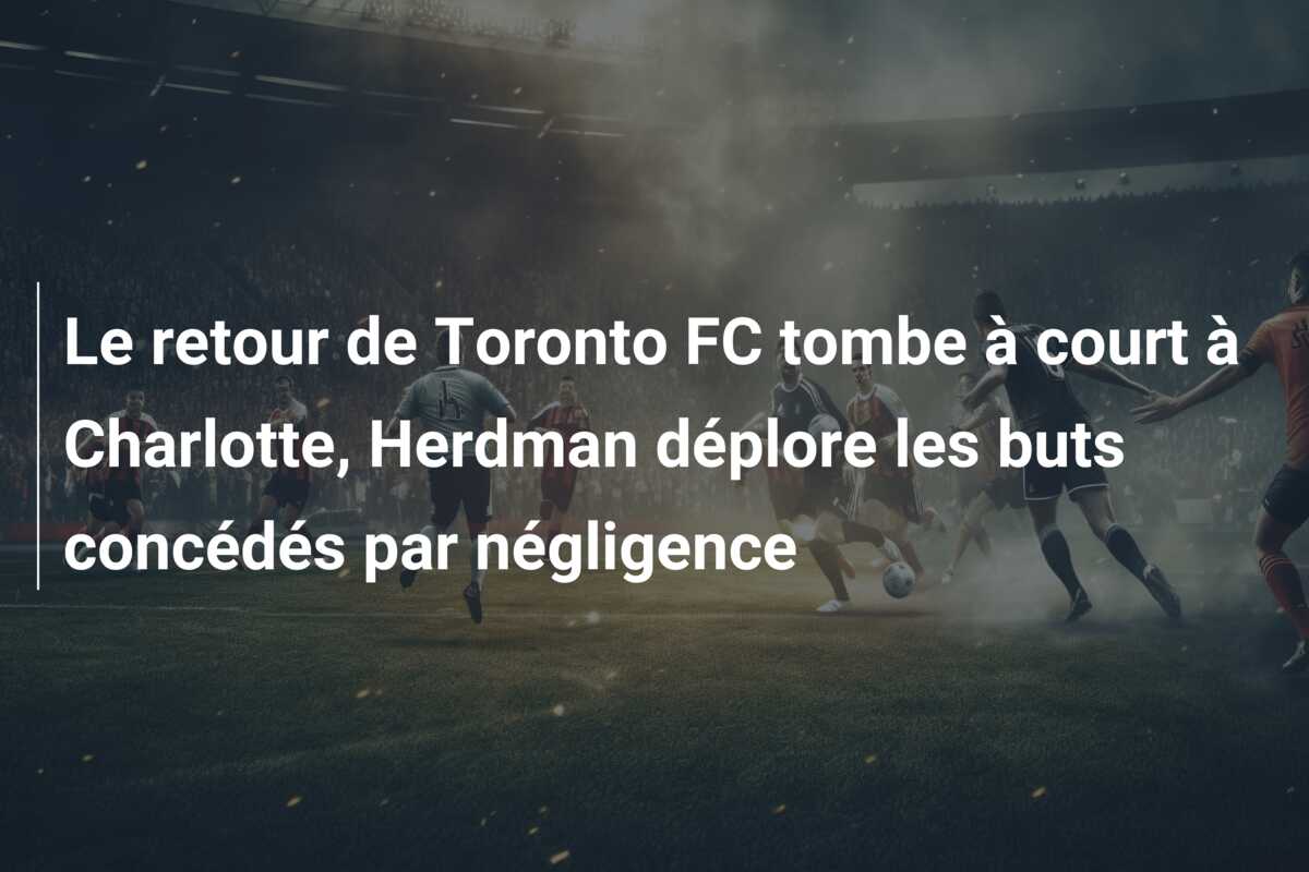 Le retour de Toronto FC tombe à court à Charlotte, Herdman déplore les buts concédés par négligence