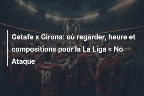 Getafe x Girona: où regarder, heure et compositions pour la La Liga < No Ataque