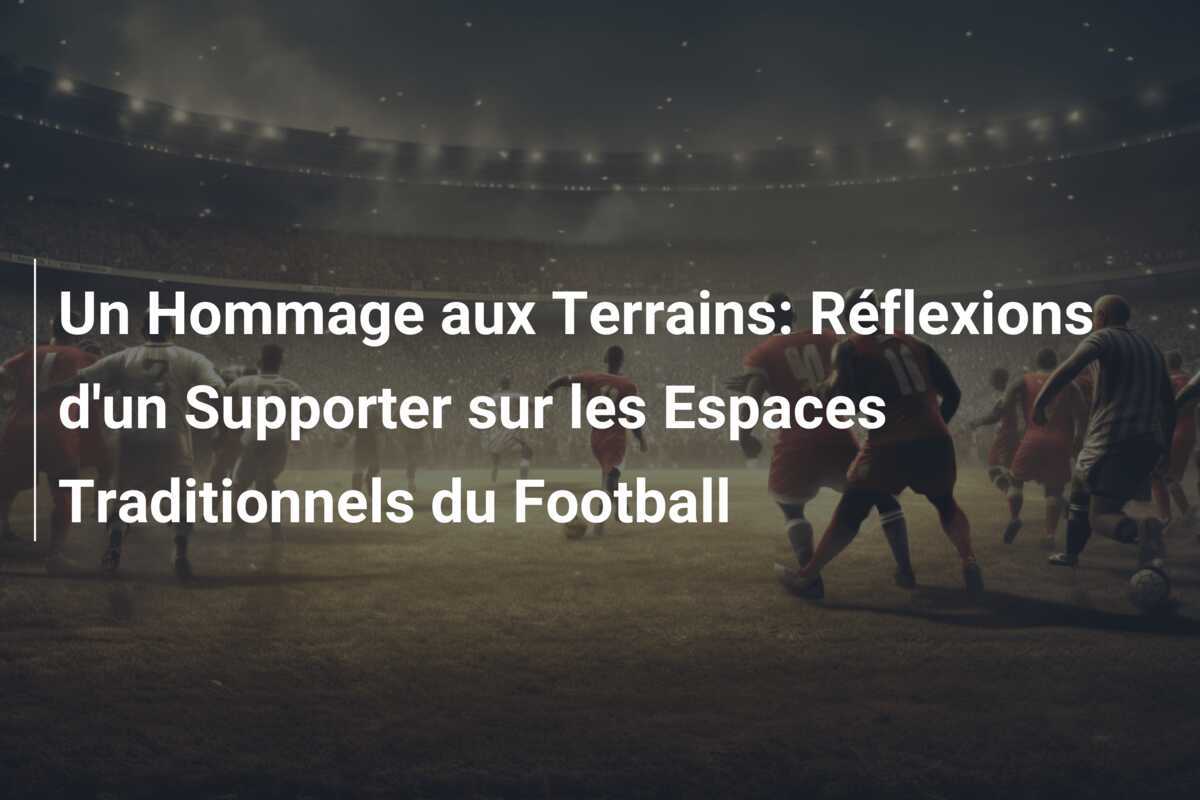 Un Hommage aux Terrains: Réflexions d'un Supporter sur les Espaces Traditionnels du Football