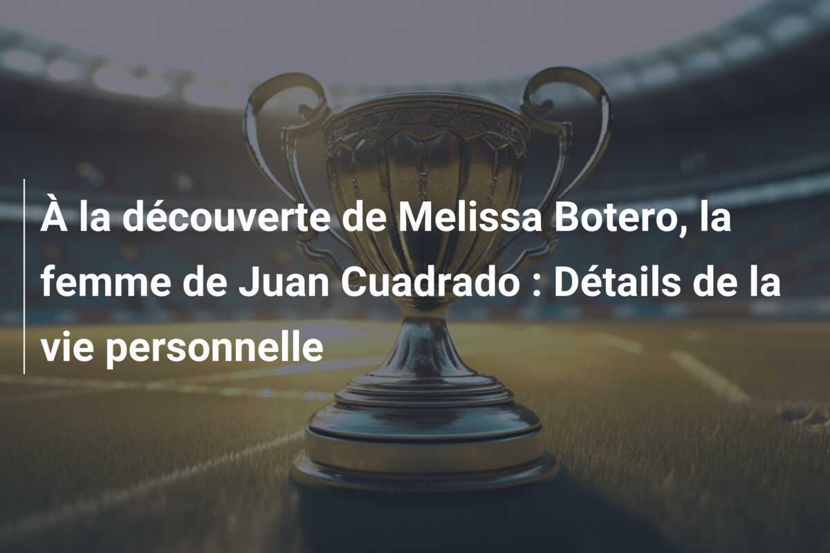 À la découverte de Melissa Botero, la femme de Juan Cuadrado : Détails de la vie personnelle