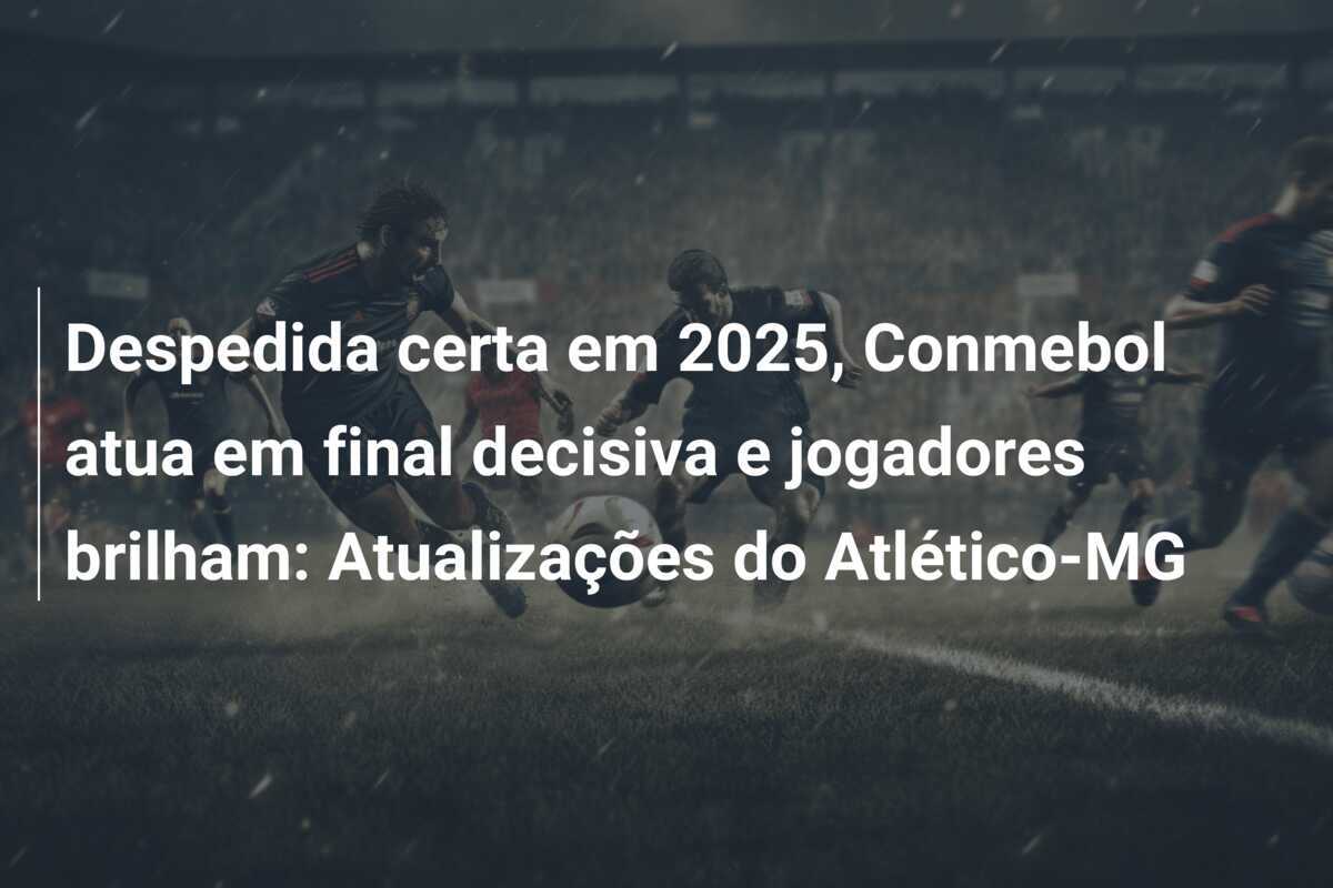 Despedida certa em 2025, Conmebol atua em final decisiva e jogadores brilham: Atualizações do Atlético-MG