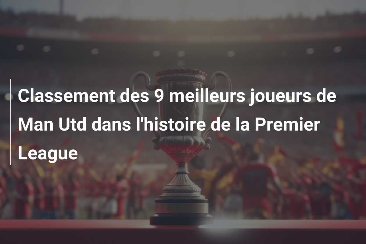 Classement des 9 meilleurs joueurs de Man Utd dans l'histoire de la Premier League