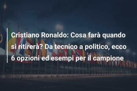 Cristiano Ronaldo: Cosa farà quando si ritirerà? Da tecnico a politico, ecco 6 opzioni ed esempi per il campione