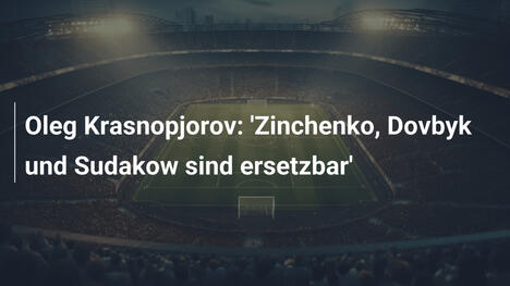Oleg Krasnopjorov: 'Zinchenko, Dovbyk und Sudakow sind ersetzbar'