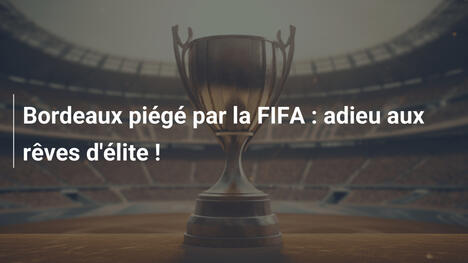 Bordeaux piégé par la FIFA : adieu aux rêves d'élite !