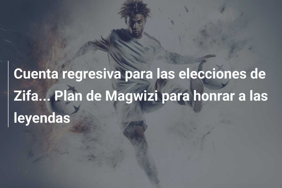 Cuenta regresiva para las elecciones de Zifa... Plan de Magwizi para honrar a las leyendas