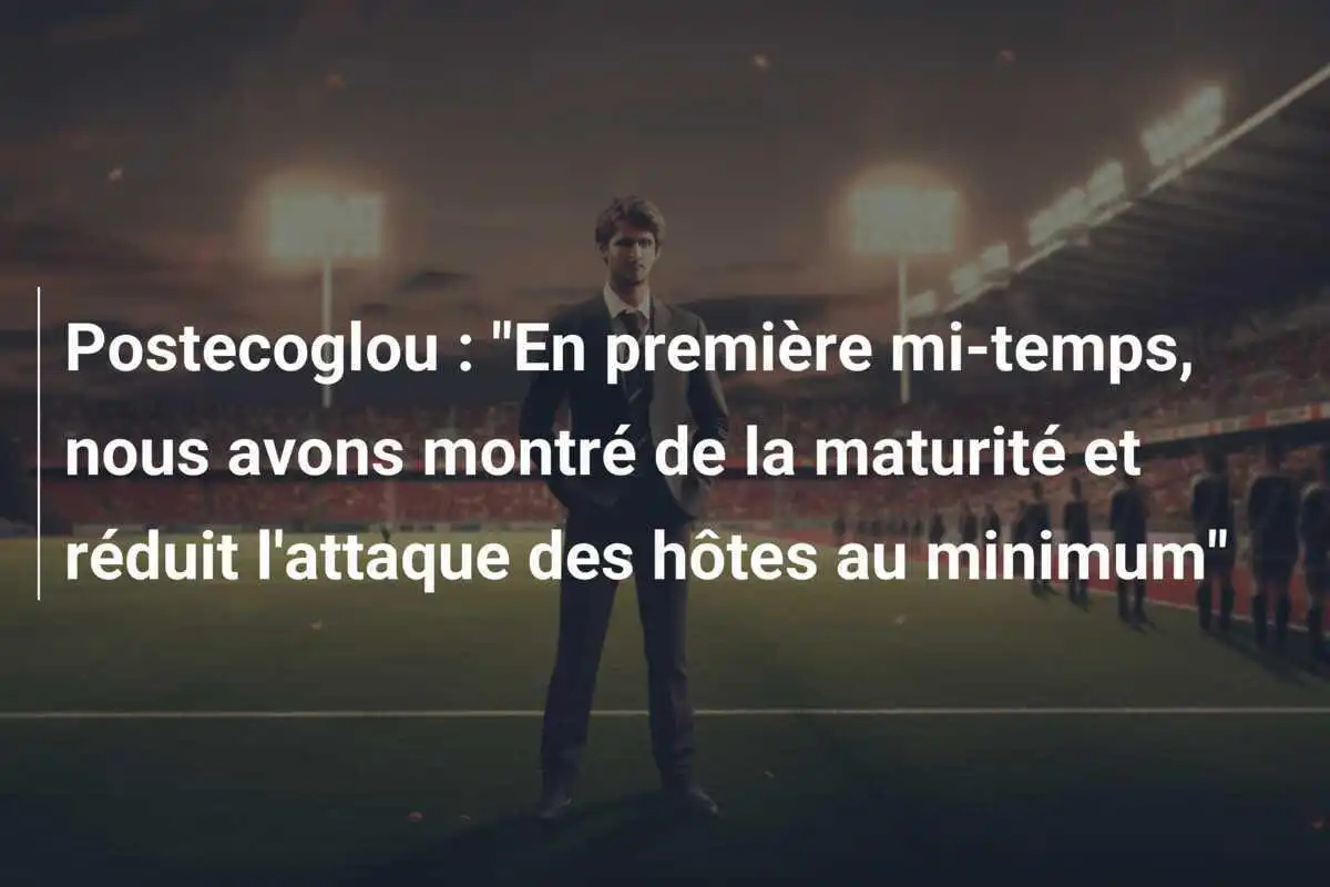 Postecoglou : "En première mi-temps, nous avons montré de la maturité et réduit l'attaque des hôtes au minimum"