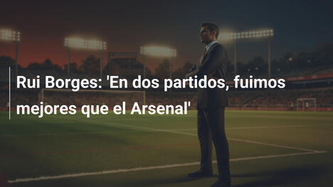 Rui Borges: 'En dos partidos, fuimos mejores que el Arsenal'