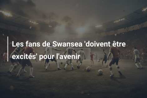 Les fans de Swansea ‘doivent être excités’ pour l’avenir