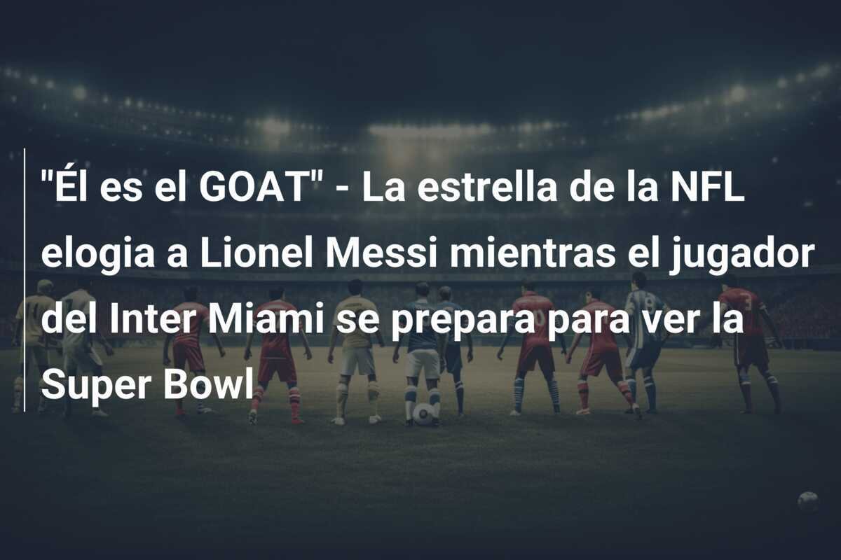"Él es el GOAT" - La estrella de la NFL elogia a Lionel Messi mientras el jugador del Inter Miami se prepara para ver la Super Bowl