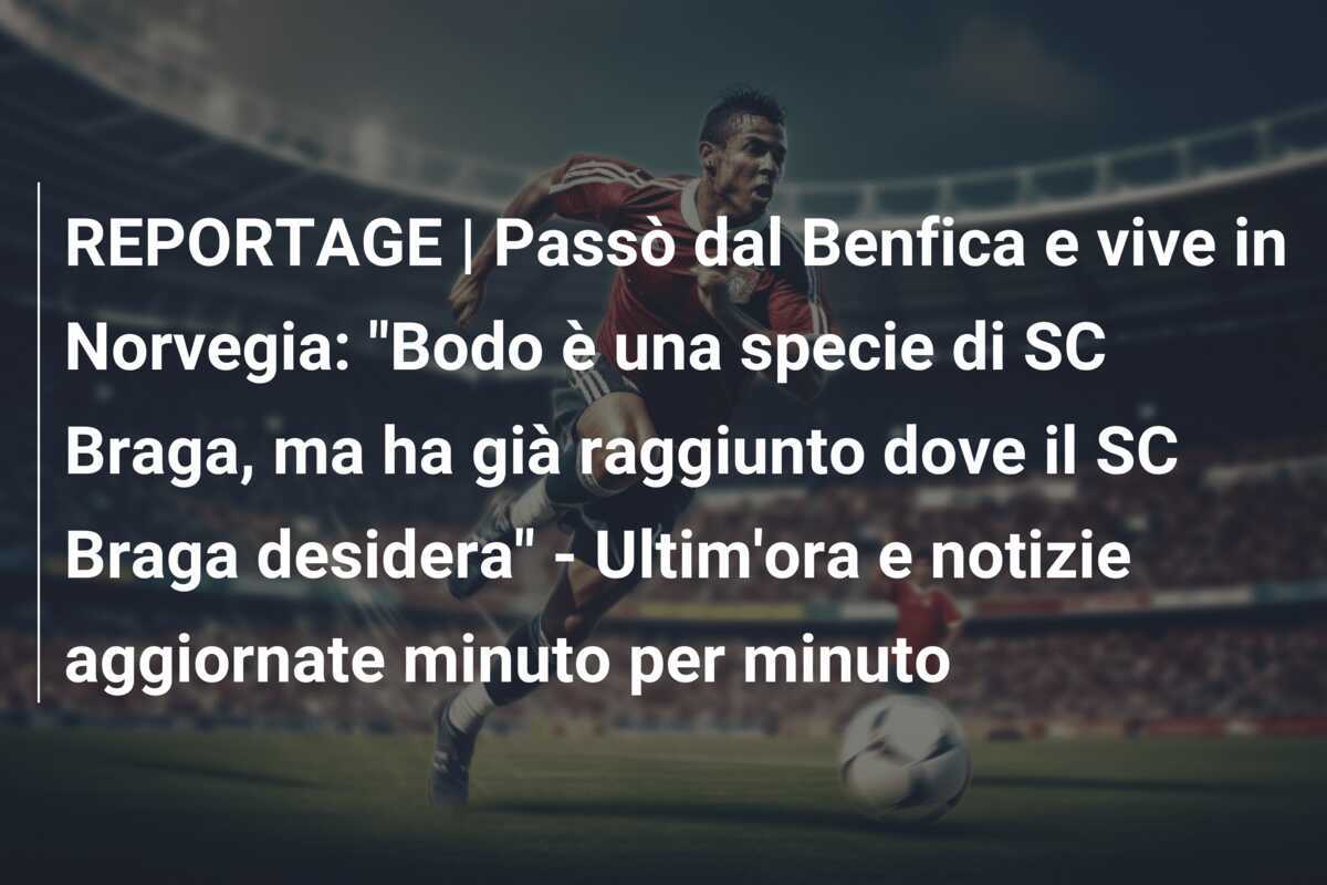 REPORTAGE | Passò dal Benfica e vive in Norvegia: "Bodo è una specie di SC Braga, ma ha già raggiunto dove il SC Braga desidera" - Ultim'ora e notizie aggiornate minuto per minuto