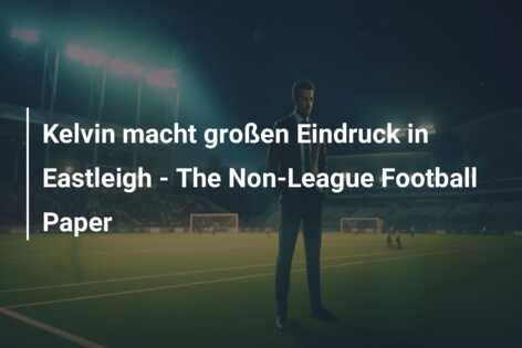 Kelvin macht großen Eindruck in Eastleigh – The Non-League Football Paper