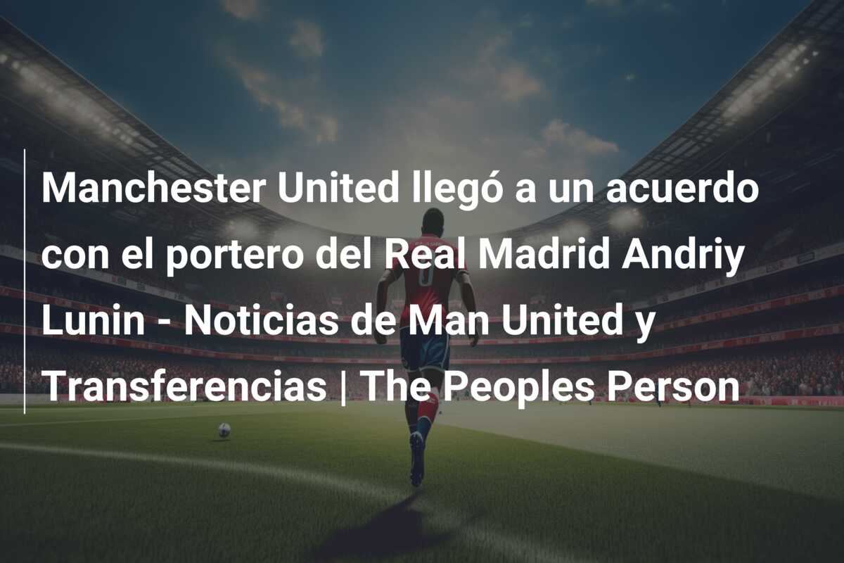 Manchester United llegó a un acuerdo con el portero del Real Madrid Andriy Lunin – Noticias de Man United y Transferencias | The Peoples Person