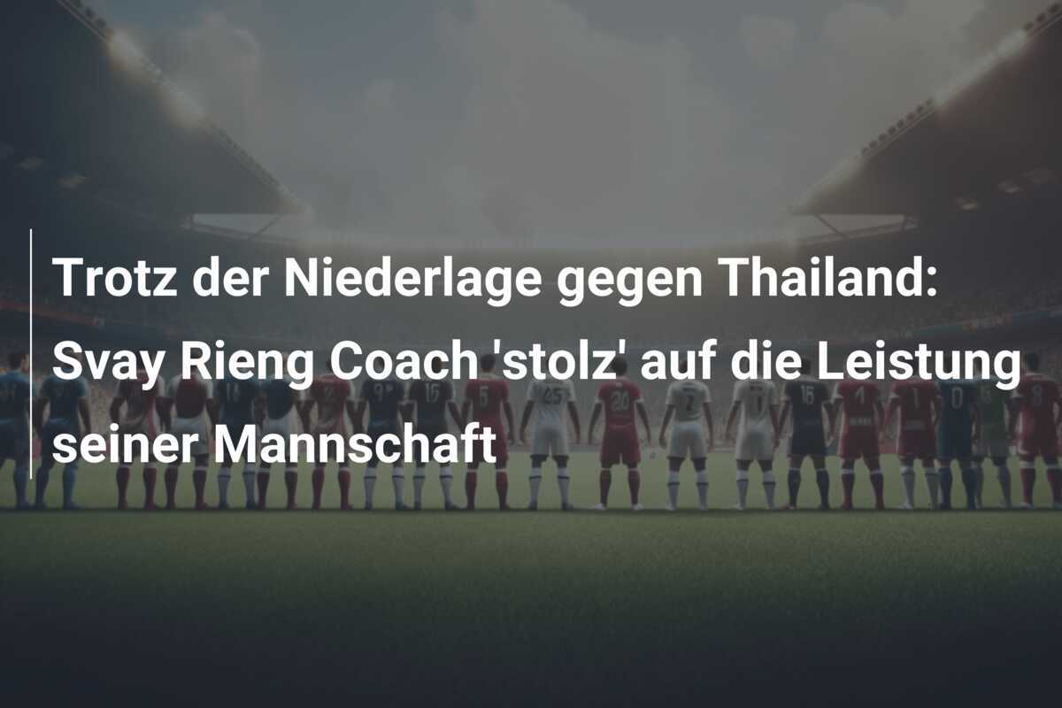 Trotz der Niederlage gegen Thailand: Svay Rieng Coach 'stolz' auf die Leistung seiner Mannschaft