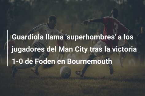 Guardiola llama ‘superhombres’ a los jugadores del Man City tras la victoria 1-0 de Foden en Bournemouth