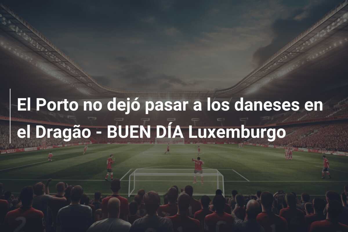 El Porto no dejó pasar a los daneses en el Dragão - BUEN DÍA Luxemburgo