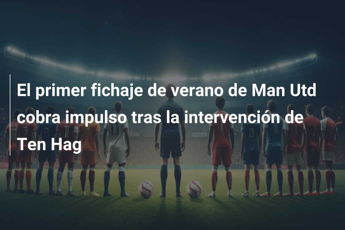 El primer fichaje de verano de Man Utd cobra impulso tras la intervención de Ten Hag