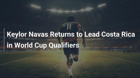 Keylor Navas de retour pour guider le Costa Rica vers le Mondial : un retour en fanfare !
