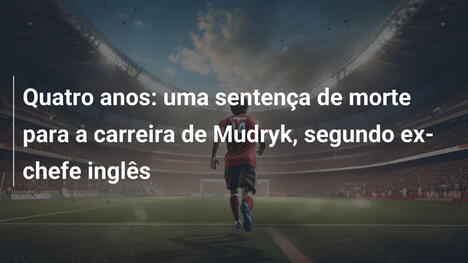 Quatro anos: uma sentença de morte para a carreira de Mudryk, segundo ex-chefe inglês