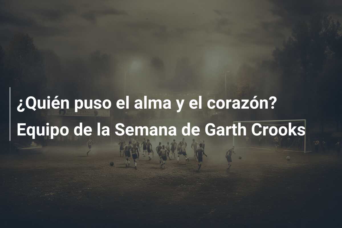 ¿Quién puso el alma y el corazón? Equipo de la Semana de Garth Crooks