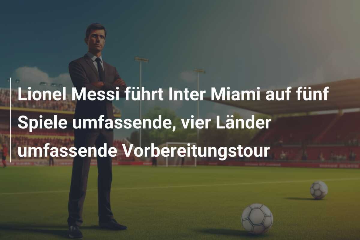 Lionel Messi führt Inter Miami auf fünf Spiele umfassende, vier Länder umfassende Vorbereitungstour