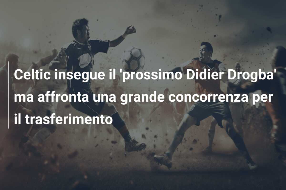 Celtic insegue il ‘prossimo Didier Drogba’ ma affronta una grande concorrenza per il trasferimento